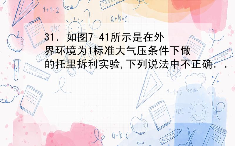 31．如图7-41所示是在外界环境为1标准大气压条件下做的托里拆利实验,下列说法中不正确．．．的是( ).