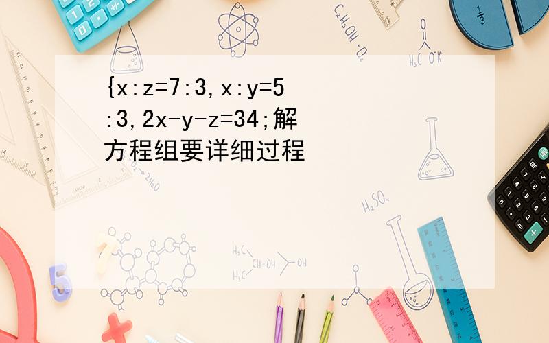 {x:z=7:3,x:y=5:3,2x-y-z=34;解方程组要详细过程