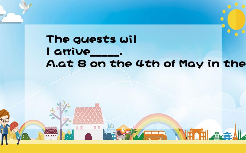 The guests will arrive_____.A.at 8 on the 4th of May in the