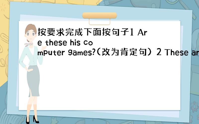 按要求完成下面按句子1 Are these his computer games?(改为肯定句）2 These are