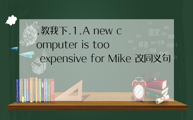 .教我下.1.A new computer is too expensive for Mike 改同义句