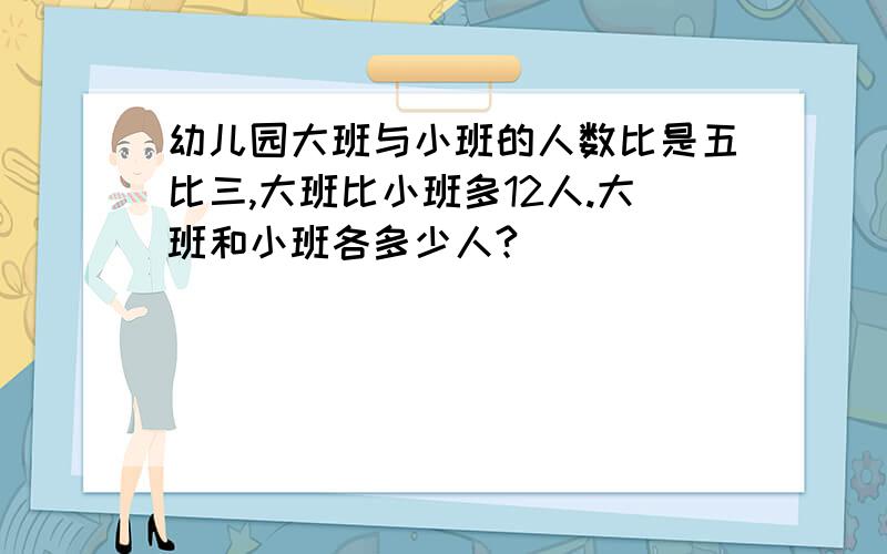 幼儿园大班与小班的人数比是五比三,大班比小班多12人.大班和小班各多少人?