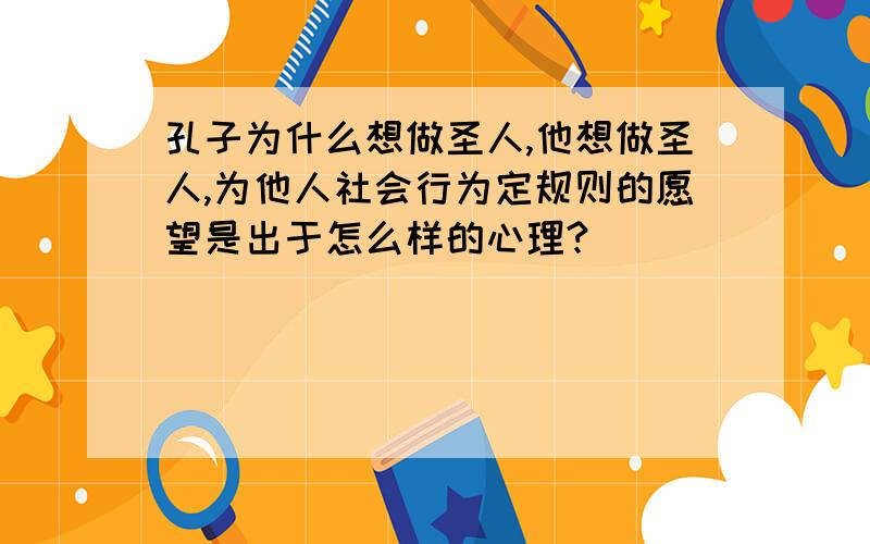 孔子为什么想做圣人,他想做圣人,为他人社会行为定规则的愿望是出于怎么样的心理?