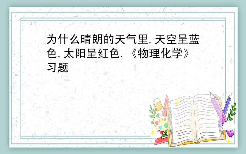 为什么晴朗的天气里,天空呈蓝色,太阳呈红色.《物理化学》习题