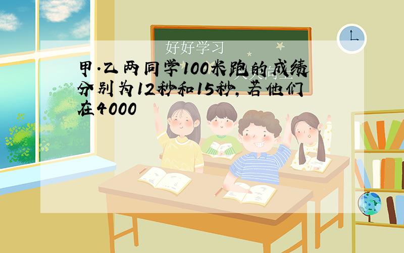 甲.乙两同学100米跑的成绩分别为12秒和15秒,若他们在4000