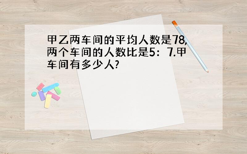 甲乙两车间的平均人数是78,两个车间的人数比是5：7.甲车间有多少人?