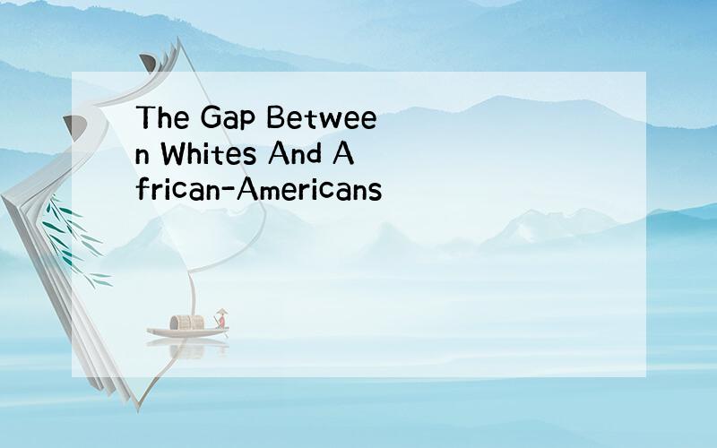 The Gap Between Whites And African-Americans