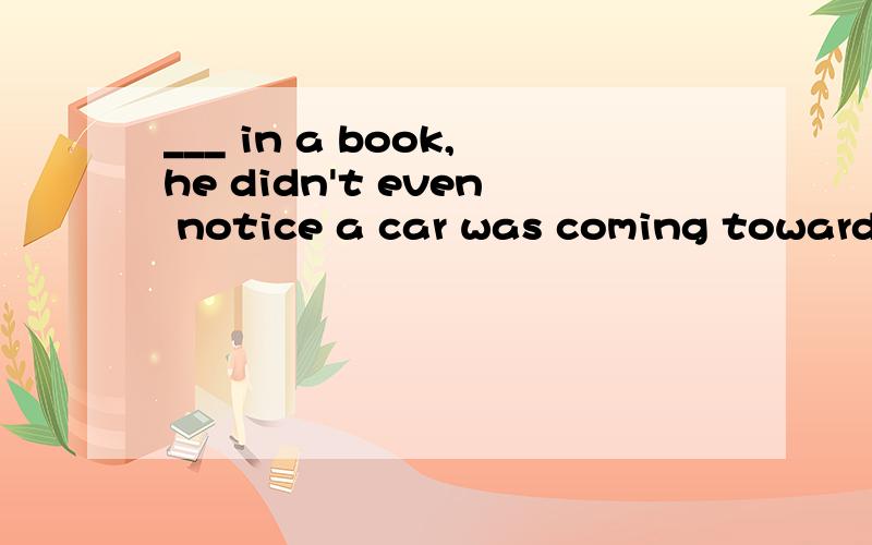 ___ in a book,he didn't even notice a car was coming towards