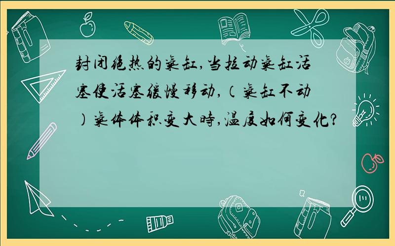 封闭绝热的气缸,当拉动气缸活塞使活塞缓慢移动,（气缸不动）气体体积变大时,温度如何变化?