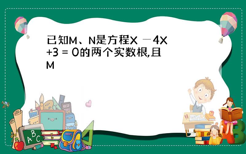 已知M、N是方程X ─4X +3 = 0的两个实数根,且M