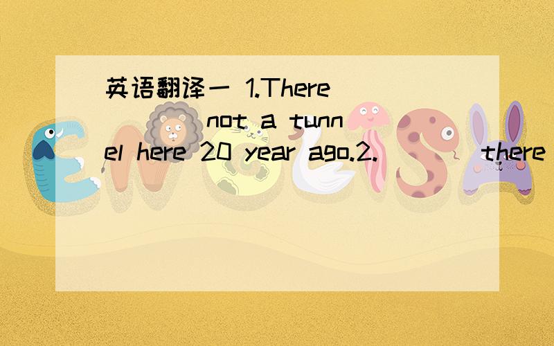 英语翻译一 1.There_____not a tunnel here 20 year ago.2.____there