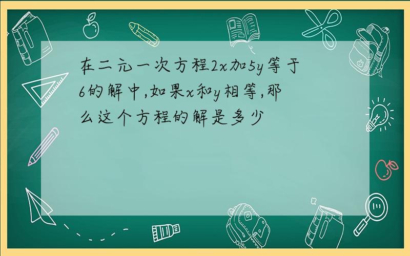 在二元一次方程2x加5y等于6的解中,如果x和y相等,那么这个方程的解是多少