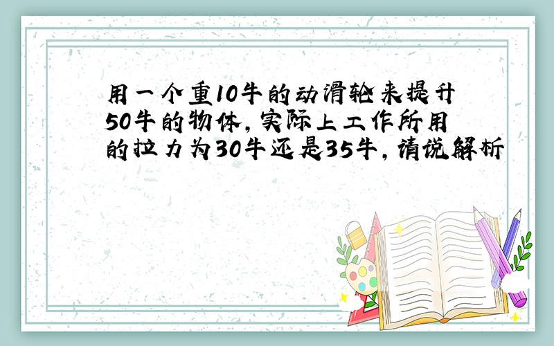 用一个重10牛的动滑轮来提升50牛的物体,实际上工作所用的拉力为30牛还是35牛,请说解析