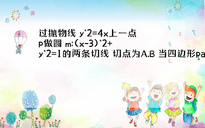 过抛物线 y*2=4x上一点p做圆 m:(x-3)*2+y*2=1的两条切线 切点为A.B 当四边形pamb的面积最小时