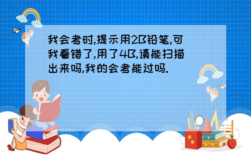 我会考时,提示用2B铅笔,可我看错了,用了4B,请能扫描出来吗,我的会考能过吗.