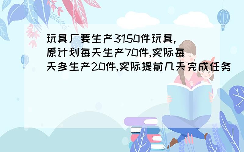 玩具厂要生产3150件玩具,原计划每天生产70件,实际每天多生产20件,实际提前几天完成任务