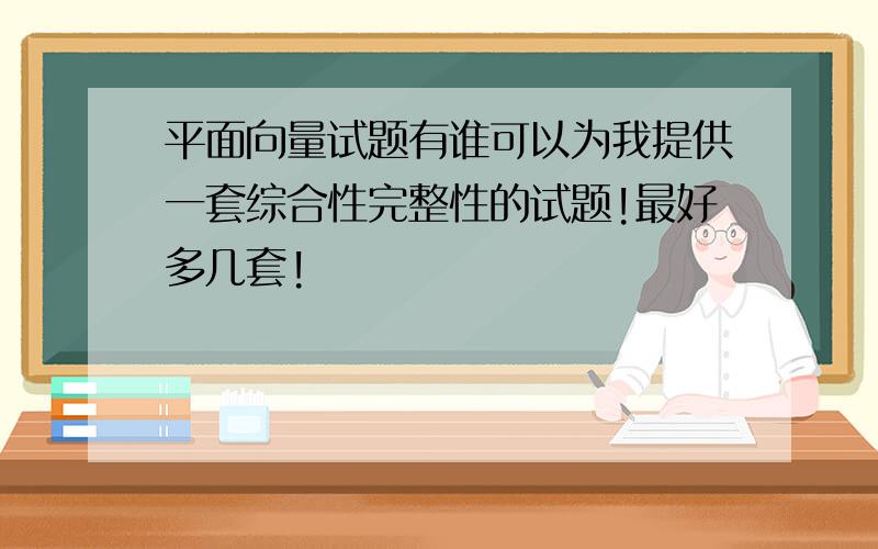 平面向量试题有谁可以为我提供一套综合性完整性的试题!最好多几套!