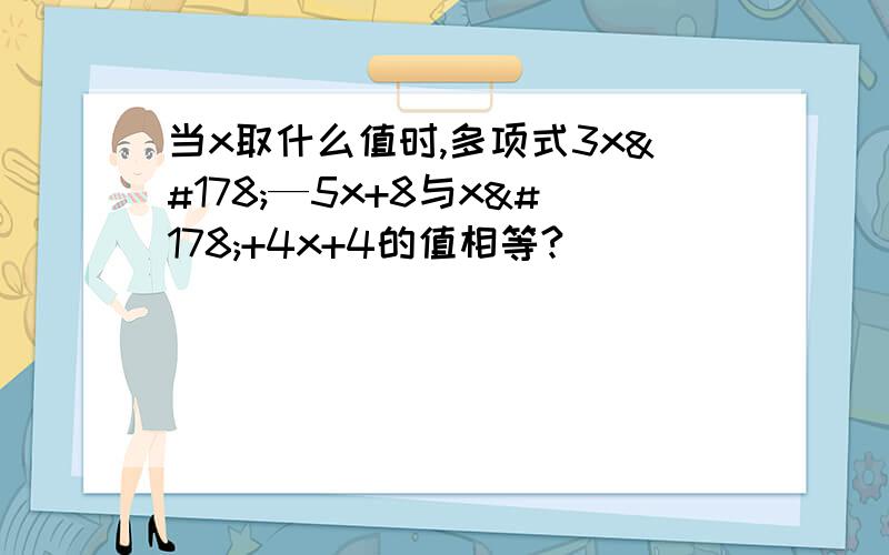 当x取什么值时,多项式3x²—5x+8与x²+4x+4的值相等?