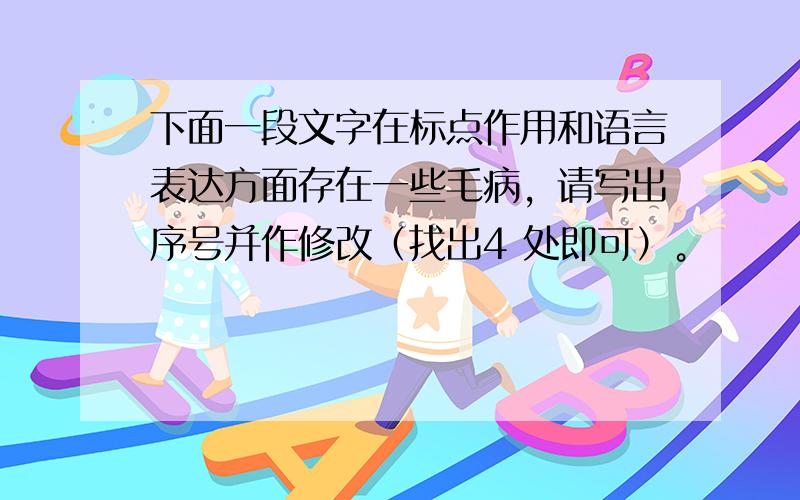 下面一段文字在标点作用和语言表达方面存在一些毛病，请写出序号并作修改（找出4 处即可）。