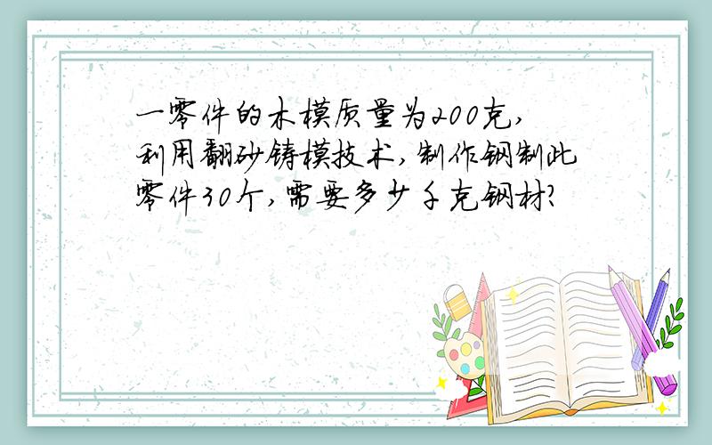 一零件的木模质量为200克,利用翻砂铸模技术,制作钢制此零件30个,需要多少千克钢材?