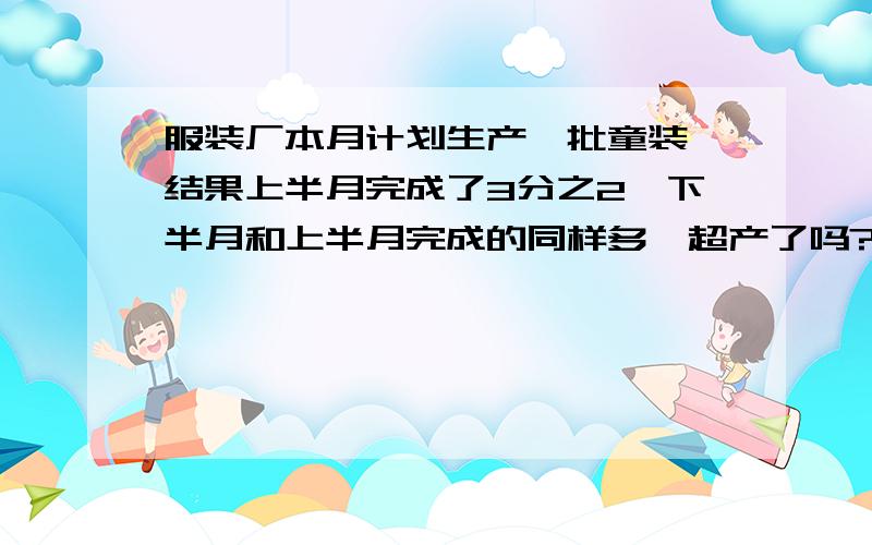 服装厂本月计划生产一批童装,结果上半月完成了3分之2,下半月和上半月完成的同样多,超产了吗?如果超产,超产了几分之几?