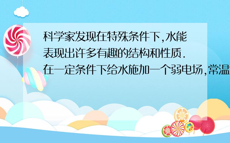 科学家发现在特殊条件下,水能表现出许多有趣的结构和性质.在一定条件下给水施加一个弱电场,常温常压下水结成冰,俗称热冰,利