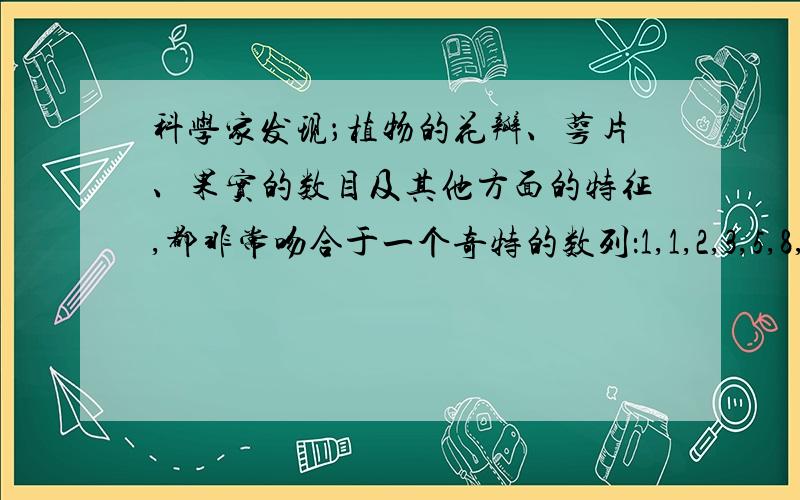 科学家发现；植物的花瓣、萼片、果实的数目及其他方面的特征,都非常吻合于一个奇特的数列：1,1,2,3,5,8,13,21