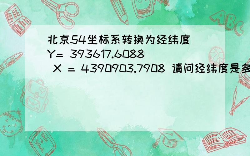 北京54坐标系转换为经纬度 Y= 393617.6088 X = 4390903.7908 请问经纬度是多少,并告诉我如