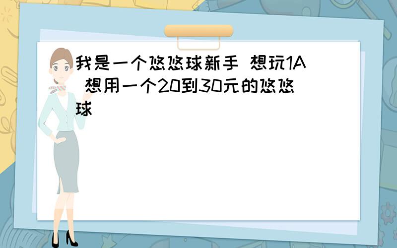 我是一个悠悠球新手 想玩1A 想用一个20到30元的悠悠球