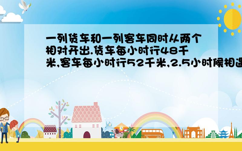 一列货车和一列客车同时从两个相对开出.货车每小时行48千米,客车每小时行52千米,2.5小时候相遇.两地间