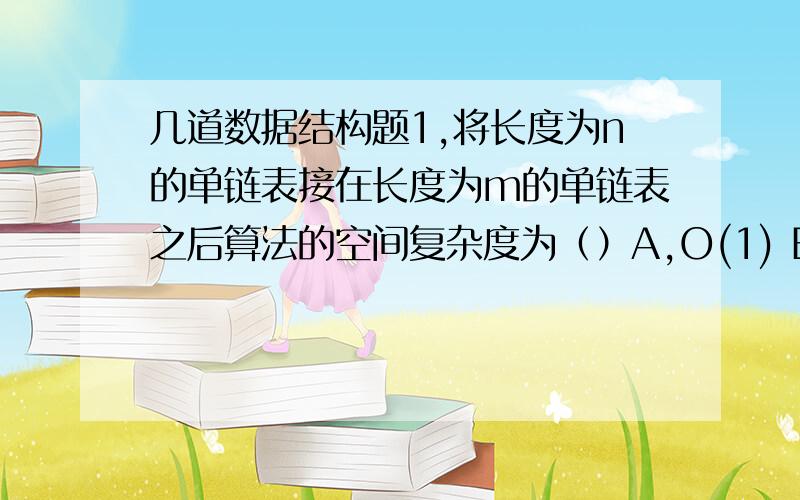 几道数据结构题1,将长度为n的单链表接在长度为m的单链表之后算法的空间复杂度为（）A,O(1) B,O(n） C,O(m