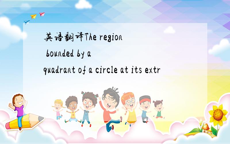 英语翻译The region bounded by a quadrant of a circle at its extr