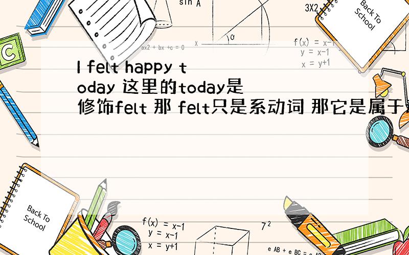 I felt happy today 这里的today是修饰felt 那 felt只是系动词 那它是属于动词吗