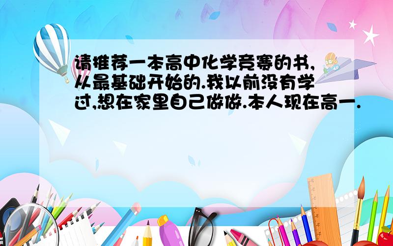 请推荐一本高中化学竞赛的书,从最基础开始的.我以前没有学过,想在家里自己做做.本人现在高一.