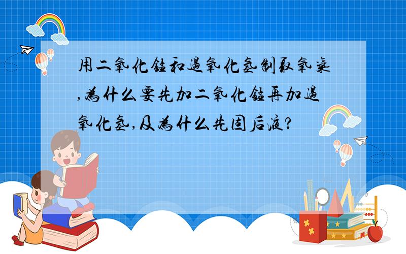 用二氧化锰和过氧化氢制取氧气,为什么要先加二氧化锰再加过氧化氢,及为什么先固后液?