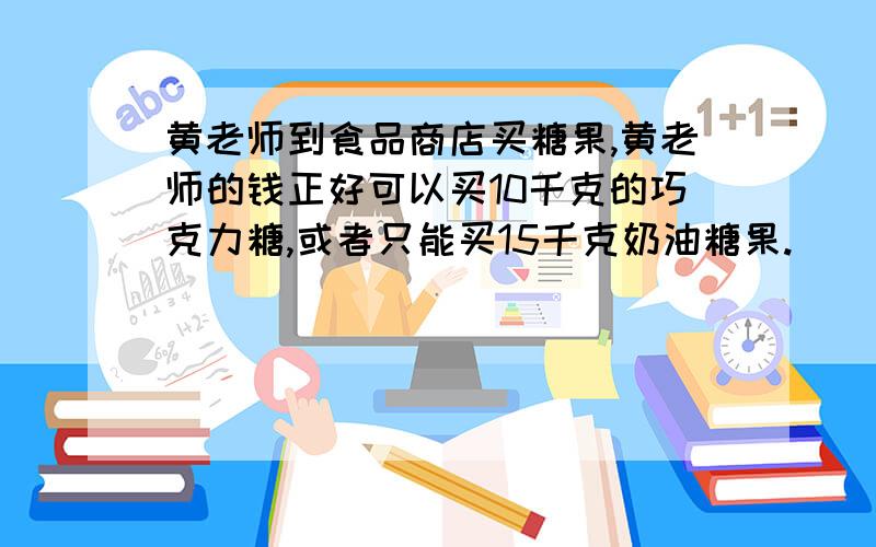 黄老师到食品商店买糖果,黄老师的钱正好可以买10千克的巧克力糖,或者只能买15千克奶油糖果.