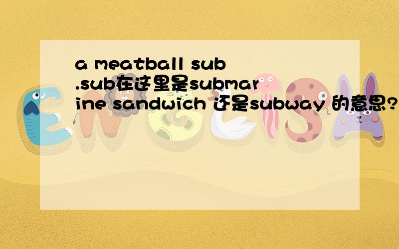 a meatball sub.sub在这里是submarine sandwich 还是subway 的意思?