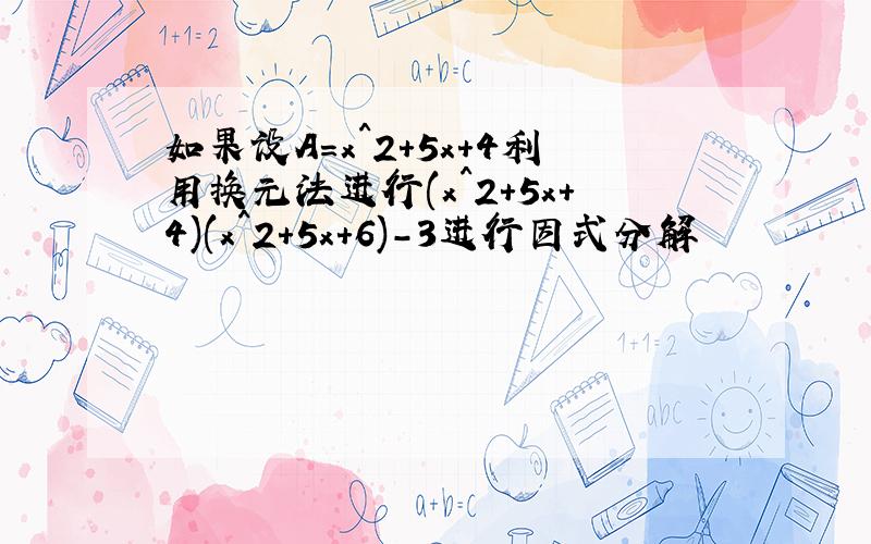 如果设A=x^2+5x+4利用换元法进行(x^2+5x+4)(x^2+5x+6)-3进行因式分解