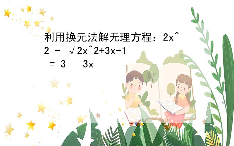 利用换元法解无理方程：2x^2 - √2x^2+3x-1 = 3 - 3x