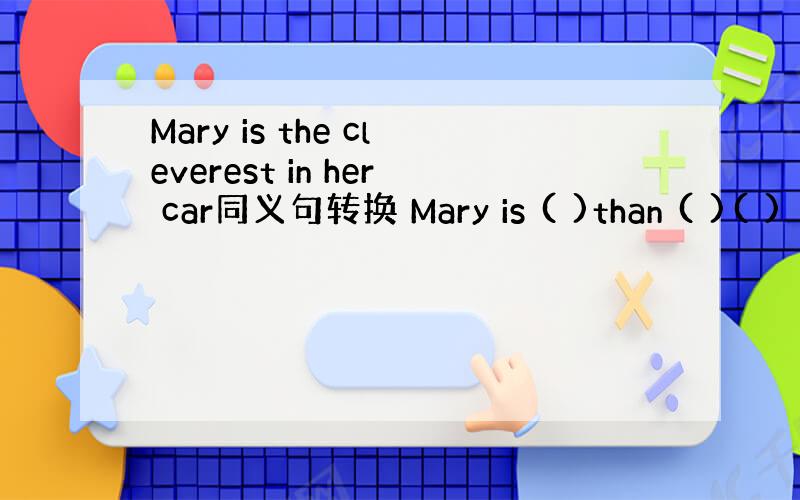 Mary is the cleverest in her car同义句转换 Mary is ( )than ( )( )