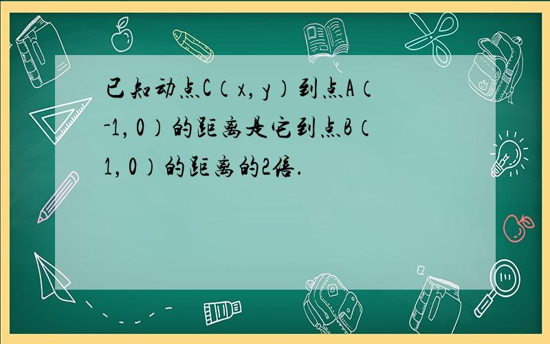 已知动点C（x，y）到点A（-1，0）的距离是它到点B（1，0）的距离的2倍．