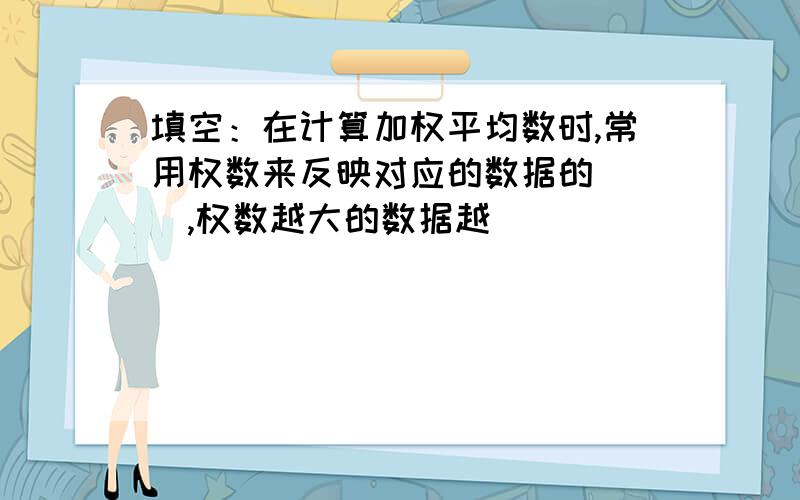 填空：在计算加权平均数时,常用权数来反映对应的数据的（ ）,权数越大的数据越（ ）