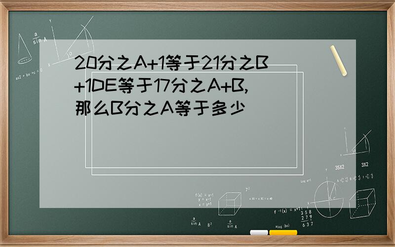 20分之A+1等于21分之B+1DE等于17分之A+B,那么B分之A等于多少