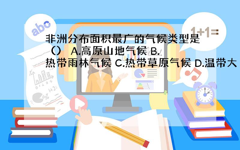 非洲分布面积最广的气候类型是（） A.高原山地气候 B.热带雨林气候 C.热带草原气候 D.温带大