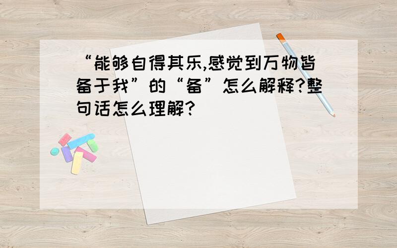 “能够自得其乐,感觉到万物皆备于我”的“备”怎么解释?整句话怎么理解?