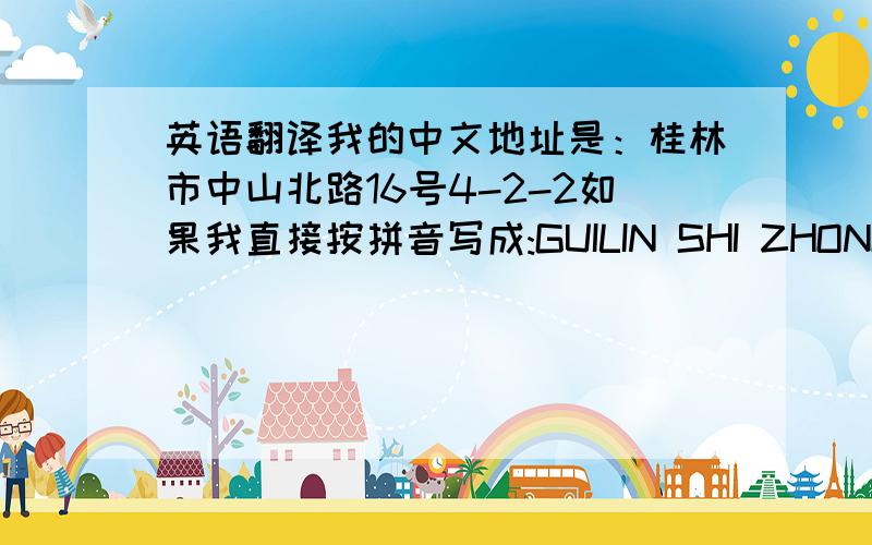 英语翻译我的中文地址是：桂林市中山北路16号4-2-2如果我直接按拼音写成:GUILIN SHI ZHONG SHAN