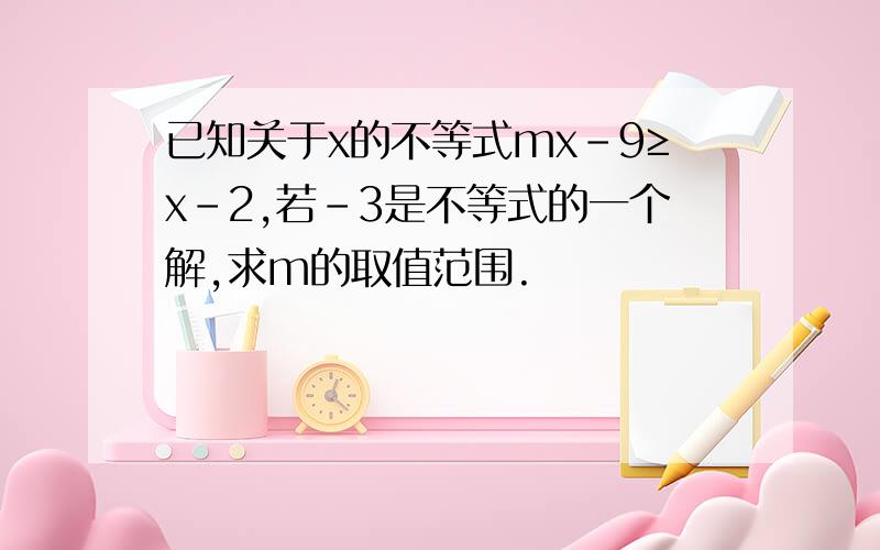 已知关于x的不等式mx-9≥x-2,若-3是不等式的一个解,求m的取值范围.