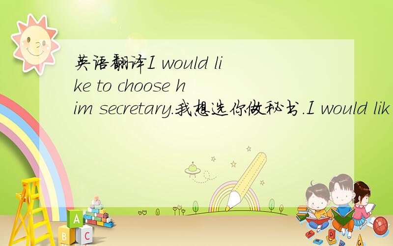 英语翻译I would like to choose him secretary.我想选你做秘书.I would lik