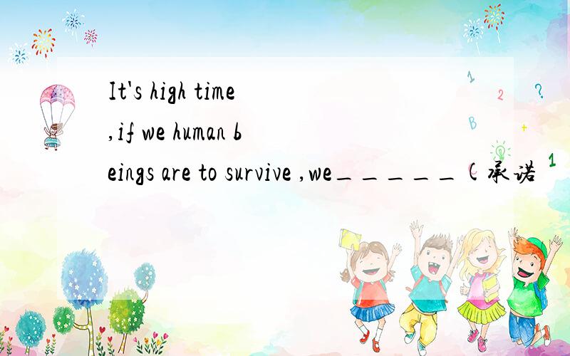 It's high time,if we human beings are to survive ,we_____(承诺