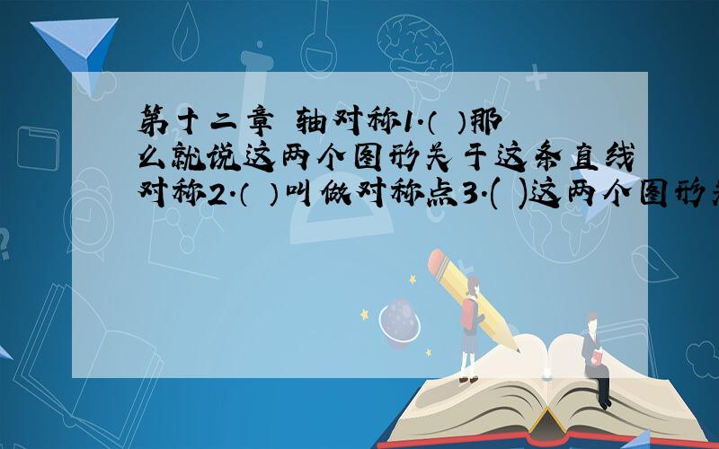 第十二章 轴对称1.（ ）那么就说这两个图形关于这条直线对称2.（ ）叫做对称点3.( )这两个图形关于这条轴对称4.（